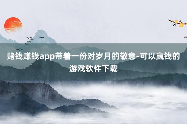 赌钱赚钱app带着一份对岁月的敬意-可以赢钱的游戏软件下载