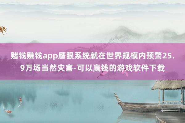 赌钱赚钱app鹰眼系统就在世界规模内预警25.9万场当然灾害-可以赢钱的游戏软件下载