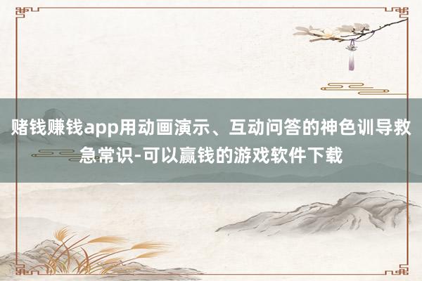 赌钱赚钱app用动画演示、互动问答的神色训导救急常识-可以赢钱的游戏软件下载