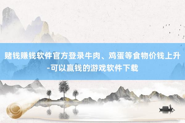 赌钱赚钱软件官方登录牛肉、鸡蛋等食物价钱上升-可以赢钱的游戏软件下载