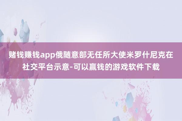 赌钱赚钱app俄随意部无任所大使米罗什尼克在社交平台示意-可以赢钱的游戏软件下载