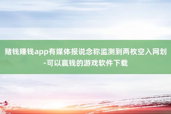 赌钱赚钱app有媒体报说念称监测到两枚空入网划-可以赢钱的游戏软件下载