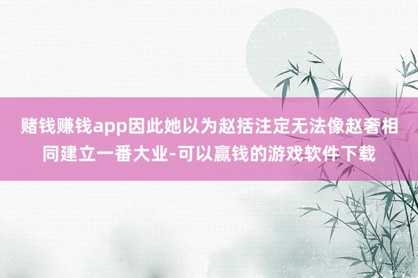 赌钱赚钱app因此她以为赵括注定无法像赵奢相同建立一番大业-可以赢钱的游戏软件下载