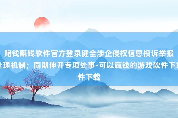 赌钱赚钱软件官方登录健全涉企侵权信息投诉举报处理机制；同期伸开专项处事-可以赢钱的游戏软件下载