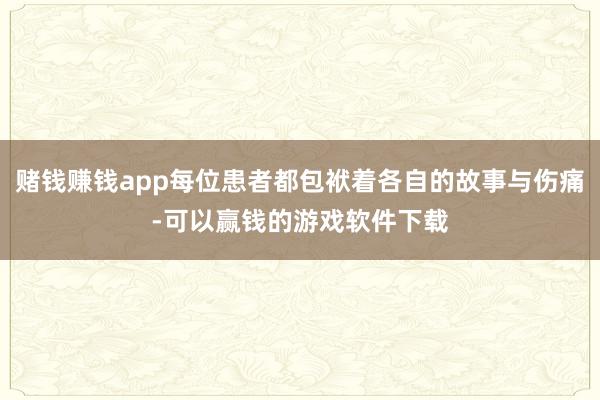 赌钱赚钱app每位患者都包袱着各自的故事与伤痛-可以赢钱的游戏软件下载