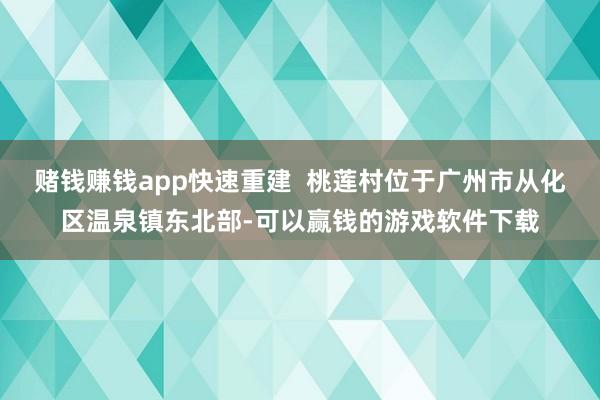 赌钱赚钱app快速重建  桃莲村位于广州市从化区温泉镇东北部-可以赢钱的游戏软件下载