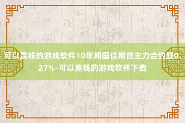 可以赢钱的游戏软件10年期国债期货主力合约跌0.27%-可以赢钱的游戏软件下载