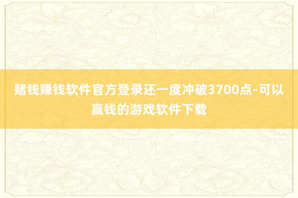 赌钱赚钱软件官方登录还一度冲破3700点-可以赢钱的游戏软件下载