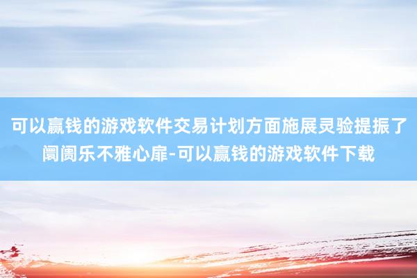 可以赢钱的游戏软件交易计划方面施展灵验提振了阛阓乐不雅心扉-可以赢钱的游戏软件下载