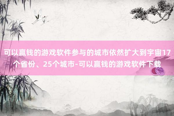 可以赢钱的游戏软件参与的城市依然扩大到宇宙17个省份、25个城市-可以赢钱的游戏软件下载
