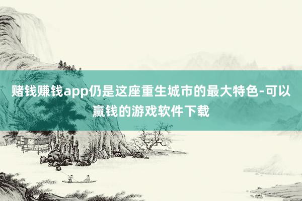 赌钱赚钱app仍是这座重生城市的最大特色-可以赢钱的游戏软件下载