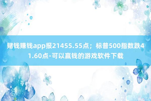 赌钱赚钱app报21455.55点；标普500指数跌41.60点-可以赢钱的游戏软件下载