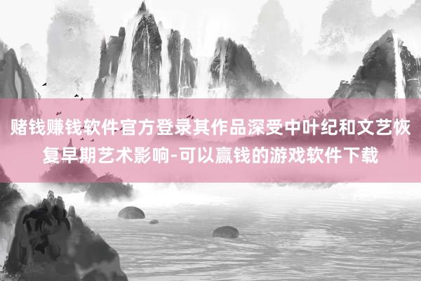 赌钱赚钱软件官方登录其作品深受中叶纪和文艺恢复早期艺术影响-可以赢钱的游戏软件下载