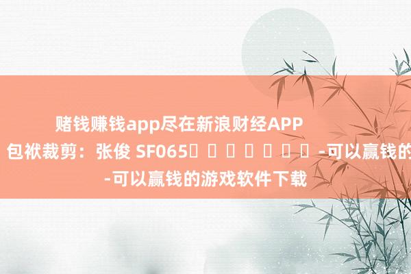 赌钱赚钱app尽在新浪财经APP            						包袱裁剪：张俊 SF065							-可以赢钱的游戏软件下载