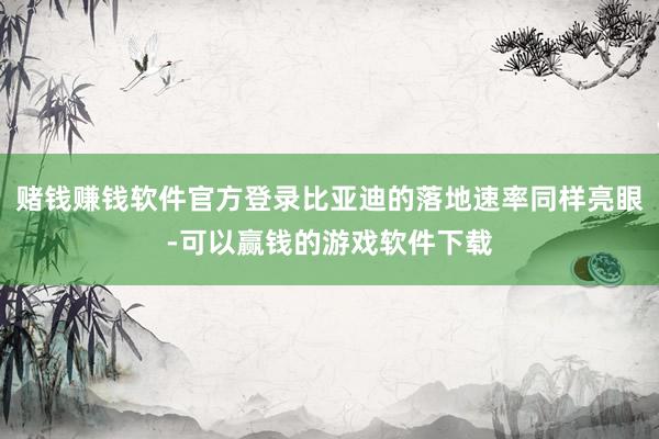 赌钱赚钱软件官方登录比亚迪的落地速率同样亮眼-可以赢钱的游戏软件下载