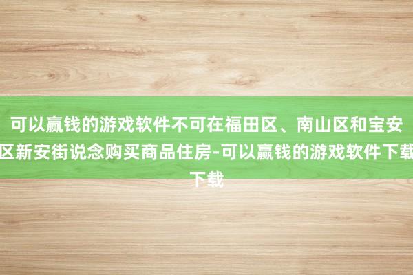可以赢钱的游戏软件不可在福田区、南山区和宝安区新安街说念购买商品住房-可以赢钱的游戏软件下载