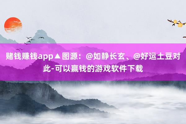 赌钱赚钱app▲图源：@如静长玄、@好运土豆对此-可以赢钱的游戏软件下载