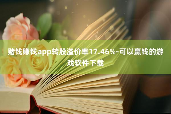 赌钱赚钱app转股溢价率17.46%-可以赢钱的游戏软件下载