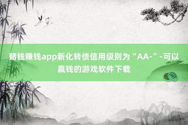 赌钱赚钱app新化转债信用级别为“AA-”-可以赢钱的游戏软件下载