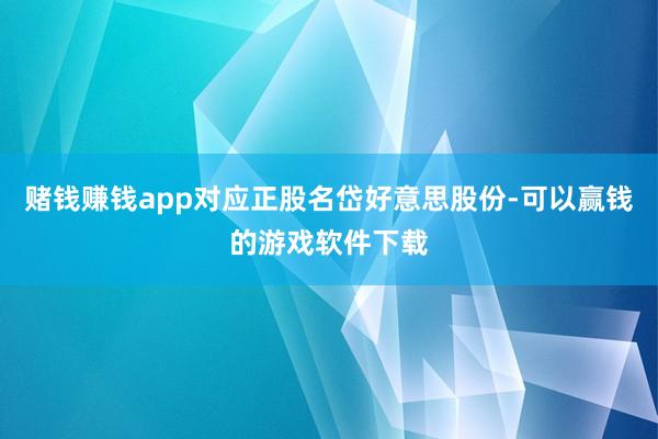 赌钱赚钱app对应正股名岱好意思股份-可以赢钱的游戏软件下载