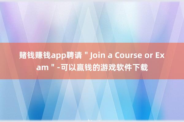 赌钱赚钱app聘请＂Join a Course or Exam＂-可以赢钱的游戏软件下载
