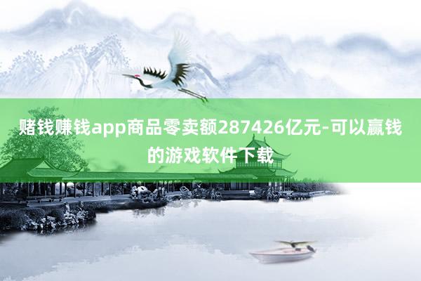 赌钱赚钱app商品零卖额287426亿元-可以赢钱的游戏软件下载