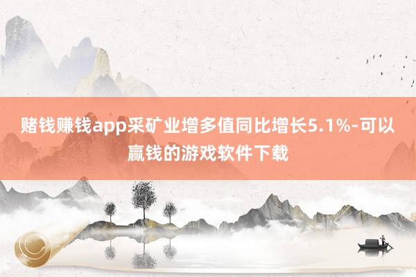 赌钱赚钱app采矿业增多值同比增长5.1%-可以赢钱的游戏软件下载