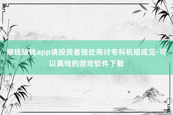 赌钱赚钱app请投资者独处商讨专科机组成见-可以赢钱的游戏软件下载