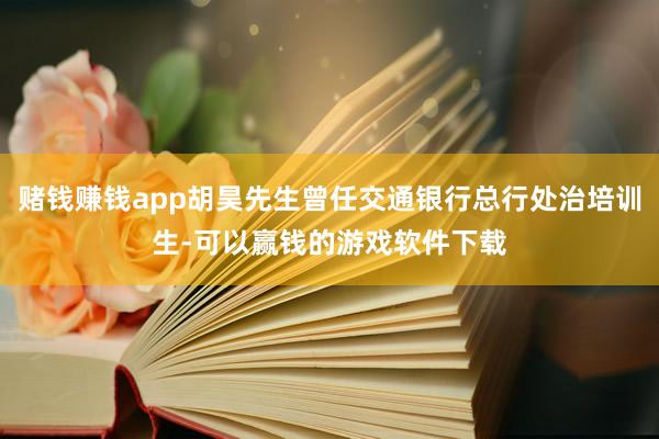赌钱赚钱app胡昊先生曾任交通银行总行处治培训生-可以赢钱的游戏软件下载