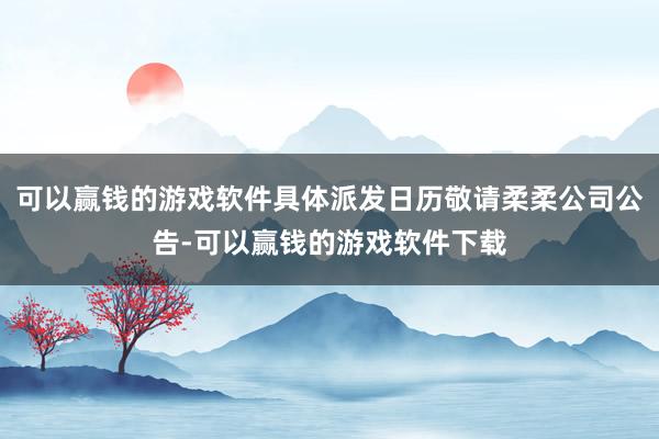 可以赢钱的游戏软件具体派发日历敬请柔柔公司公告-可以赢钱的游戏软件下载