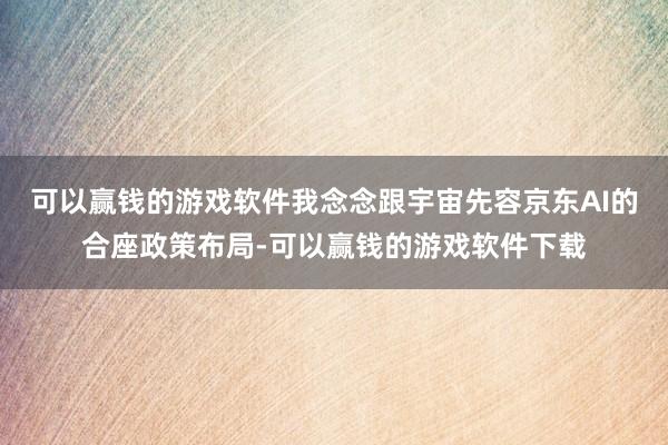 可以赢钱的游戏软件我念念跟宇宙先容京东AI的合座政策布局-可以赢钱的游戏软件下载