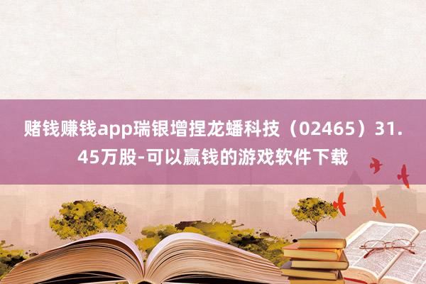 赌钱赚钱app瑞银增捏龙蟠科技（02465）31.45万股-可以赢钱的游戏软件下载