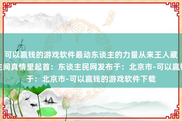 可以赢钱的游戏软件最动东谈主的力量从来王人藏在最普通的东谈主间真情里起首:东谈主民网发布于:北京市-可以赢钱的游戏软件下载