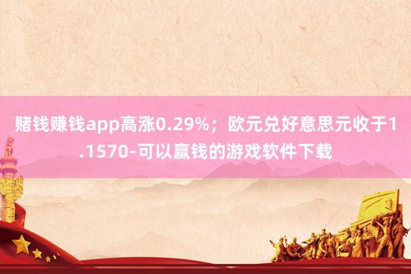 赌钱赚钱app高涨0.29%；欧元兑好意思元收于1.1570-可以赢钱的游戏软件下载