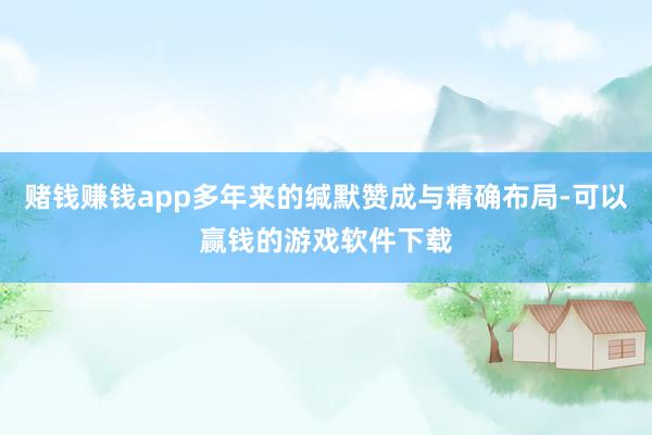 赌钱赚钱app多年来的缄默赞成与精确布局-可以赢钱的游戏软件下载