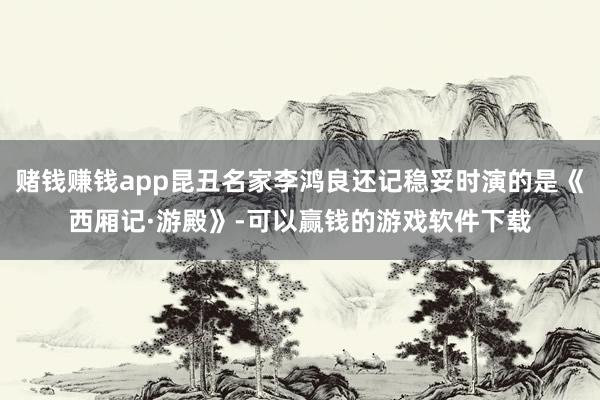 赌钱赚钱app昆丑名家李鸿良还记稳妥时演的是《西厢记·游殿》-可以赢钱的游戏软件下载