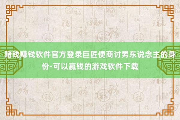 赌钱赚钱软件官方登录巨匠便商讨男东说念主的身份-可以赢钱的游戏软件下载