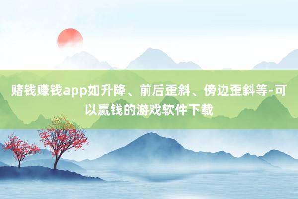 赌钱赚钱app如升降、前后歪斜、傍边歪斜等-可以赢钱的游戏软件下载