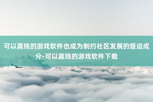 可以赢钱的游戏软件也成为制约社区发展的蹙迫成分-可以赢钱的游戏软件下载