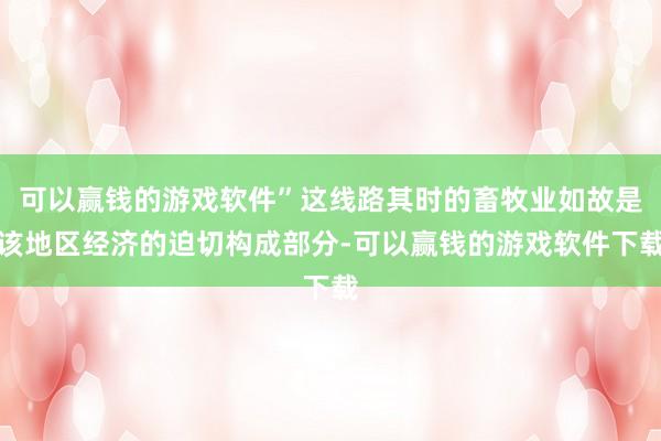 可以赢钱的游戏软件”这线路其时的畜牧业如故是该地区经济的迫切构成部分-可以赢钱的游戏软件下载