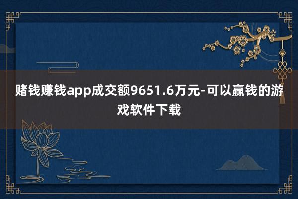 赌钱赚钱app成交额9651.6万元-可以赢钱的游戏软件下载