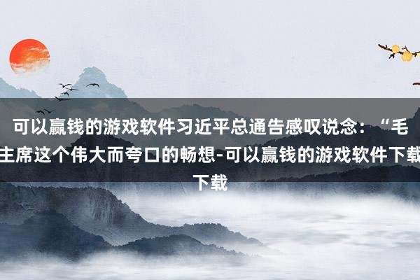 可以赢钱的游戏软件习近平总通告感叹说念:“毛主席这个伟大而夸口的畅想-可以赢钱的游戏软件下载