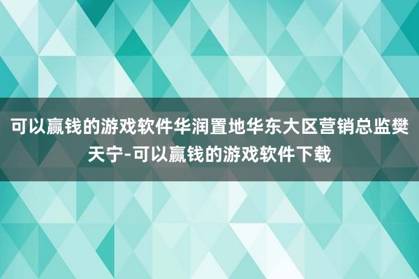 可以赢钱的游戏软件华润置地华东大区营销总监樊天宁-可以赢钱的游戏软件下载