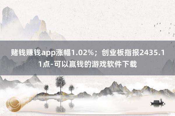 赌钱赚钱app涨幅1.02%;创业板指报2435.11点-可以赢钱的游戏软件下载