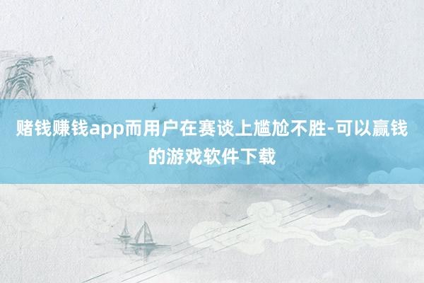 赌钱赚钱app而用户在赛谈上尴尬不胜-可以赢钱的游戏软件下载