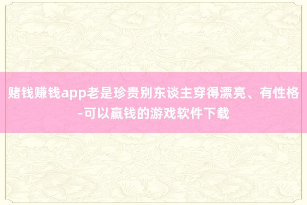 赌钱赚钱app老是珍贵别东谈主穿得漂亮、有性格-可以赢钱的游戏软件下载