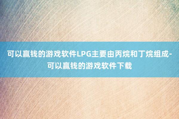 可以赢钱的游戏软件LPG主要由丙烷和丁烷组成-可以赢钱的游戏软件下载
