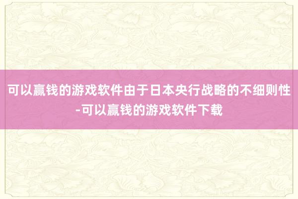 可以赢钱的游戏软件由于日本央行战略的不细则性-可以赢钱的游戏软件下载