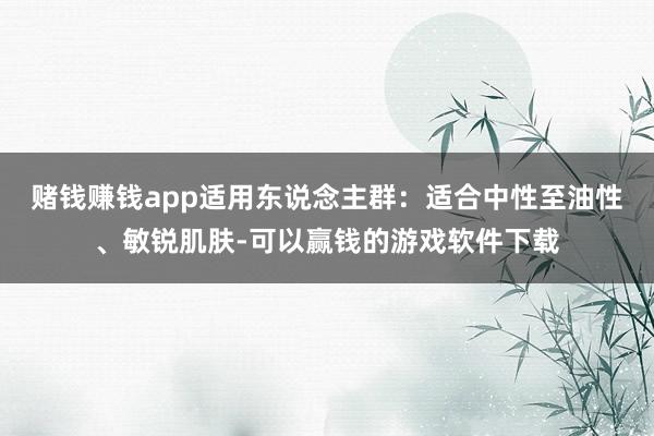 赌钱赚钱app适用东说念主群：适合中性至油性、敏锐肌肤-可以赢钱的游戏软件下载