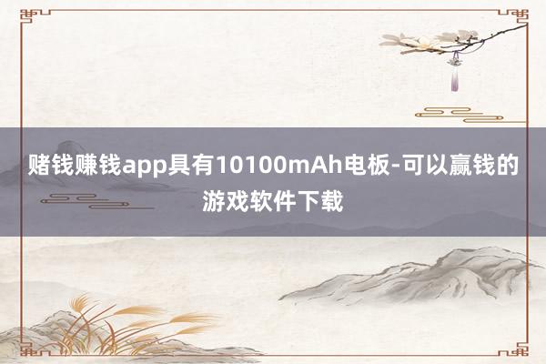 赌钱赚钱app具有10100mAh电板-可以赢钱的游戏软件下载